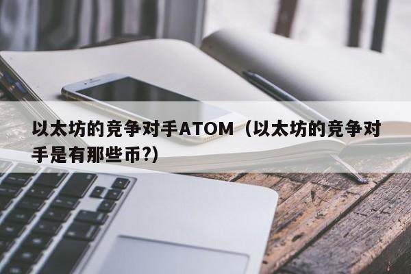 以太坊的竞争对手ATOM(以太坊的竞争对手是有那些币?)