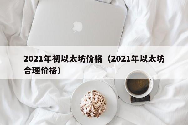 2021年初以太坊价格(2021年以太坊合理价格)