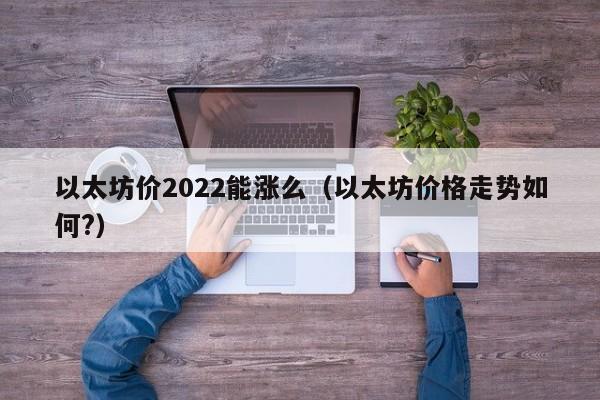 以太坊价2022能涨么(以太坊价格走势如何?)