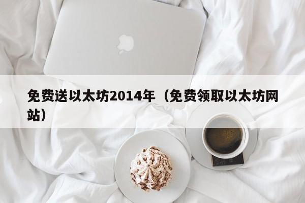 免费送以太坊2014年(免费领取以太坊网站)