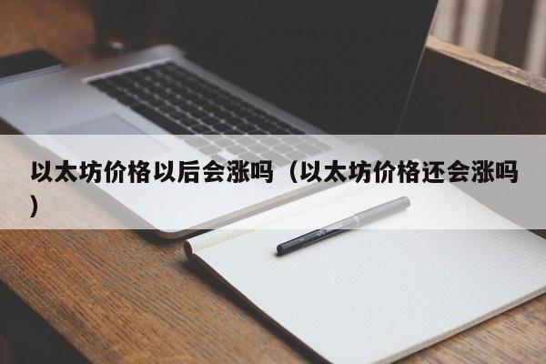 以太坊价格以后会涨吗(以太坊价格还会涨吗)